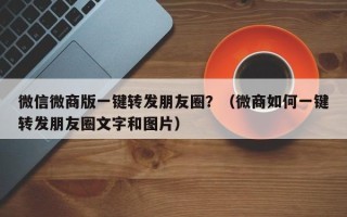 微信微商版一键转发朋友圈？（微商如何一键转发朋友圈文字和图片）