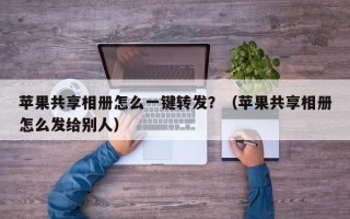 苹果共享相册怎么一键转发？（苹果共享相册怎么发给别人）