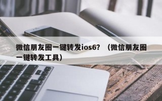 微信朋友圈一键转发ios6？（微信朋友圈一键转发工具）