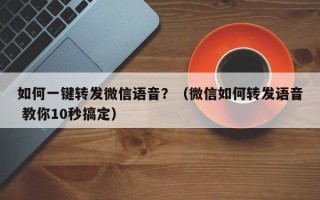 如何一键转发微信语音？（微信如何转发语音 教你10秒搞定）