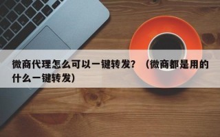 微商代理怎么可以一键转发？（微商都是用的什么一键转发）