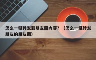 怎么一键转发到朋友圈内容？（怎么一键转发朋友的朋友圈）