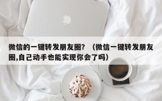 微信的一键转发朋友圈？（微信一键转发朋友圈,自己动手也能实现你会了吗）