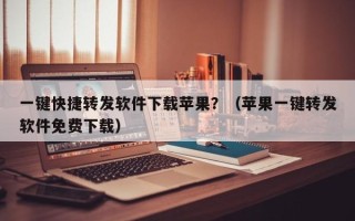 一键快捷转发软件下载苹果？（苹果一键转发软件免费下载）