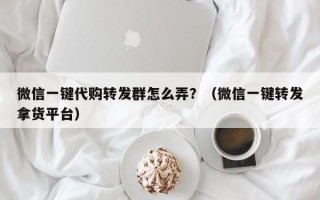 微信一键代购转发群怎么弄？（微信一键转发拿货平台）