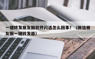 一键转发朋友圈软件闪退怎么回事？（微信朋友圈一键转发器）