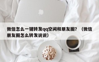 微信怎么一键转发qq空间和朋友圈？（微信朋友圈怎么转发说说）