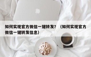 如何实现官方微信一键转发？（如何实现官方微信一键转发信息）