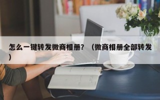 怎么一键转发微商相册？（微商相册全部转发）