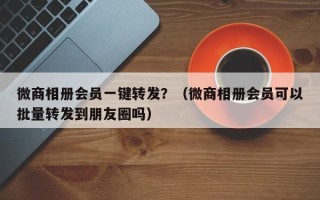 微商相册会员一键转发？（微商相册会员可以批量转发到朋友圈吗）