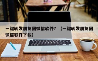 一键转发朋友圈微信软件？（一键转发朋友圈微信软件下载）