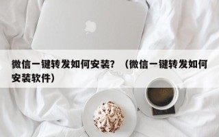 微信一键转发如何安装？（微信一键转发如何安装软件）