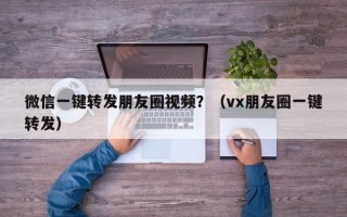 微信一键转发朋友圈视频？（vx朋友圈一键转发）