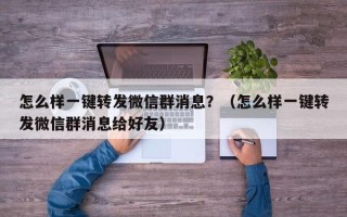 怎么样一键转发微信群消息？（怎么样一键转发微信群消息给好友）