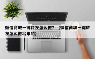 微信商城一键转发怎么做？（微信商城一键转发怎么做出来的）