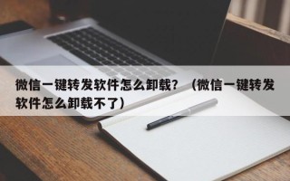 微信一键转发软件怎么卸载？（微信一键转发软件怎么卸载不了）