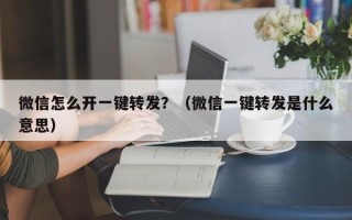 微信怎么开一键转发？（微信一键转发是什么意思）