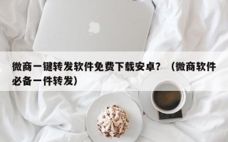 微商一键转发软件免费下载安卓？（微商软件必备一件转发）