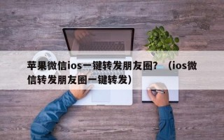 苹果微信ios一键转发朋友圈？（ios微信转发朋友圈一键转发）