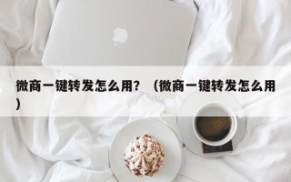 微商一键转发怎么用？（微商一键转发怎么用）