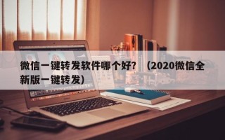 微信一键转发软件哪个好？（2020微信全新版一键转发）