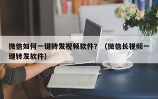 微信如何一键转发视频软件？（微信长视频一键转发软件）