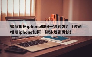 微商相册iphone如何一键转发？（微商相册iphone如何一键转发到微信）