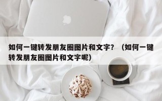 如何一键转发朋友圈图片和文字？（如何一键转发朋友圈图片和文字呢）