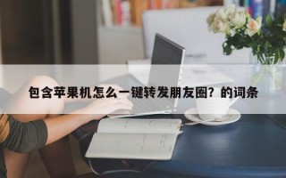 包含苹果机怎么一键转发朋友圈？的词条