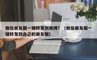 微信朋友圈一键转发到微博？（微信朋友圈一键转发到自己的朋友圈）