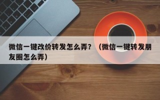 微信一键改价转发怎么弄？（微信一键转发朋友圈怎么弄）