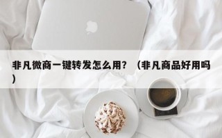 非凡微商一键转发怎么用？（非凡商品好用吗）