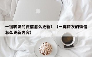 一键转发的微信怎么更新？（一键转发的微信怎么更新内容）