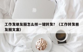 工作发朋友圈怎么样一键转发？（工作转发朋友圈文案）