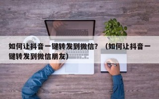 如何让抖音一键转发到微信？（如何让抖音一键转发到微信朋友）