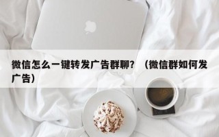 微信怎么一键转发广告群聊？（微信群如何发广告）