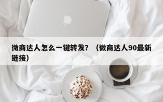 微商达人怎么一键转发？（微商达人90最新链接）