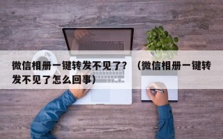 微信相册一键转发不见了？（微信相册一键转发不见了怎么回事）