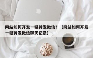 网站如何开发一键转发微信？（网站如何开发一键转发微信聊天记录）