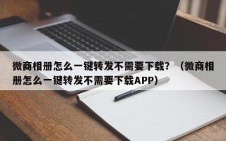 微商相册怎么一键转发不需要下载？（微商相册怎么一键转发不需要下载APP）