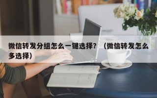 微信转发分组怎么一键选择？（微信转发怎么多选择）