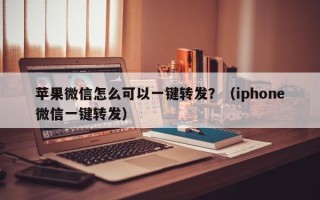 苹果微信怎么可以一键转发？（iphone微信一键转发）