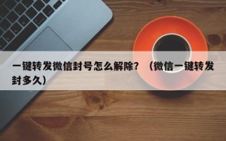 一键转发微信封号怎么解除？（微信一键转发封多久）