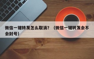 微信一键转发怎么取消？（微信一键转发会不会封号）