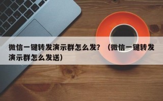 微信一键转发演示群怎么发？（微信一键转发演示群怎么发送）