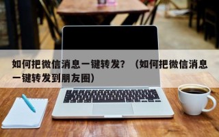 如何把微信消息一键转发？（如何把微信消息一键转发到朋友圈）