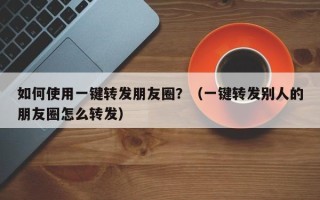 如何使用一键转发朋友圈？（一键转发别人的朋友圈怎么转发）