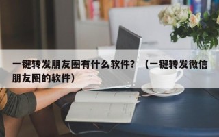 一键转发朋友圈有什么软件？（一键转发微信朋友圈的软件）