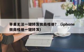 苹果无法一键转发微商相册？（iphone微商相册一键转发）