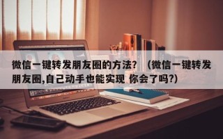 微信一键转发朋友圈的方法？（微信一键转发朋友圈,自己动手也能实现 你会了吗?）